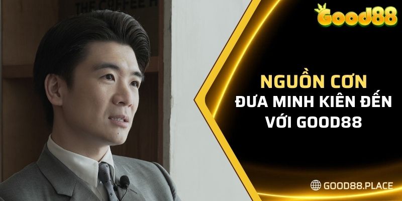 Minh Kiên Good88 5 Nguồn cơn đưa Minh Kiên đến với Good88